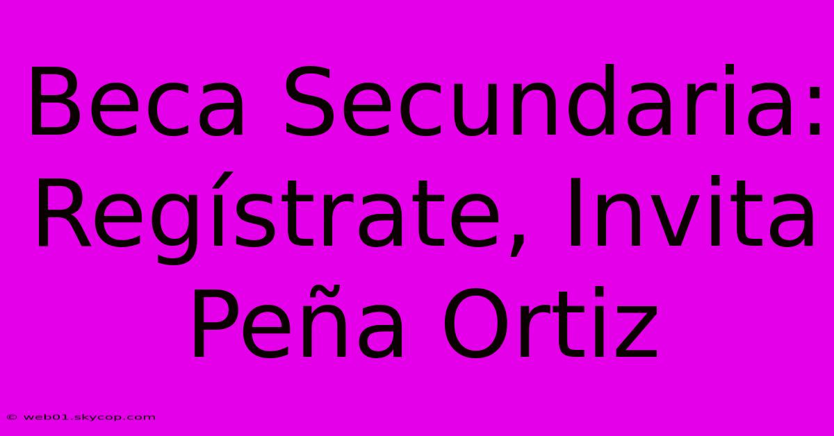 Beca Secundaria: Regístrate, Invita Peña Ortiz