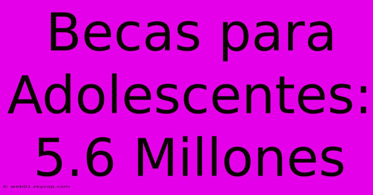 Becas Para Adolescentes: 5.6 Millones