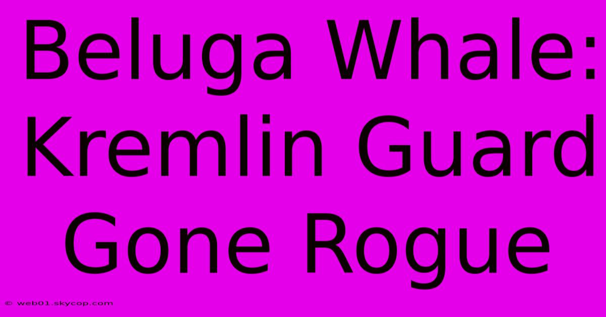 Beluga Whale: Kremlin Guard Gone Rogue