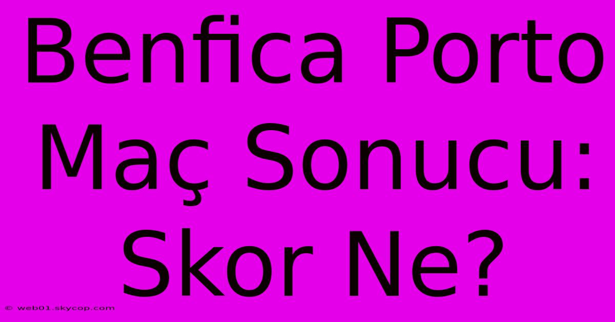 Benfica Porto Maç Sonucu: Skor Ne?