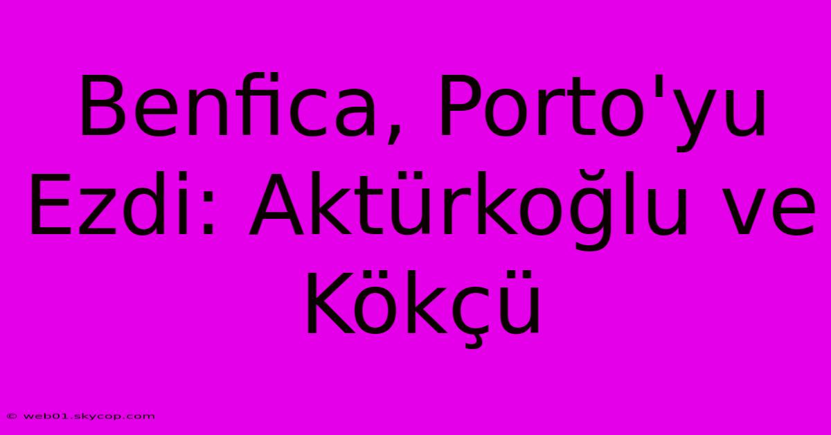 Benfica, Porto'yu Ezdi: Aktürkoğlu Ve Kökçü