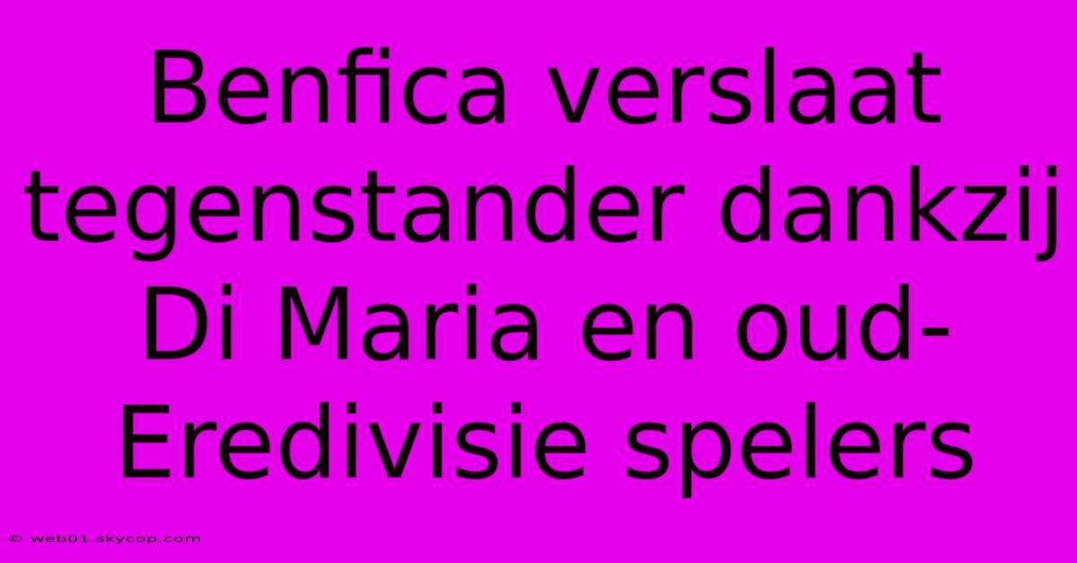 Benfica Verslaat Tegenstander Dankzij Di Maria En Oud-Eredivisie Spelers