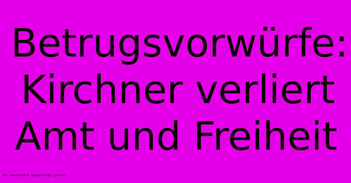 Betrugsvorwürfe: Kirchner Verliert Amt Und Freiheit