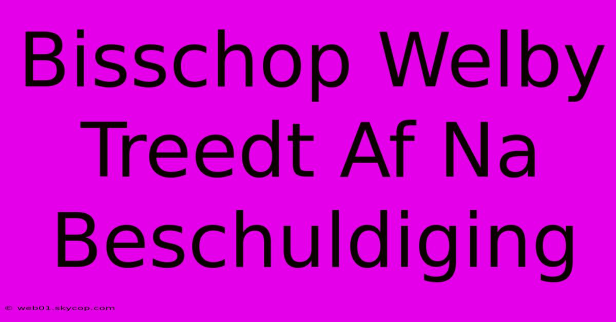 Bisschop Welby Treedt Af Na Beschuldiging