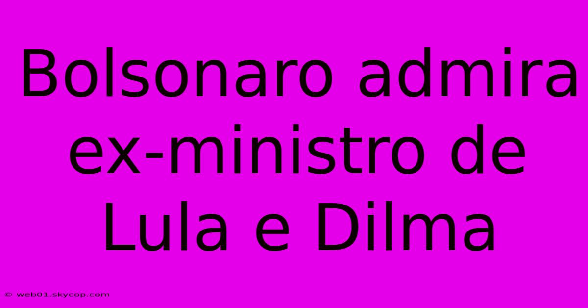 Bolsonaro Admira Ex-ministro De Lula E Dilma