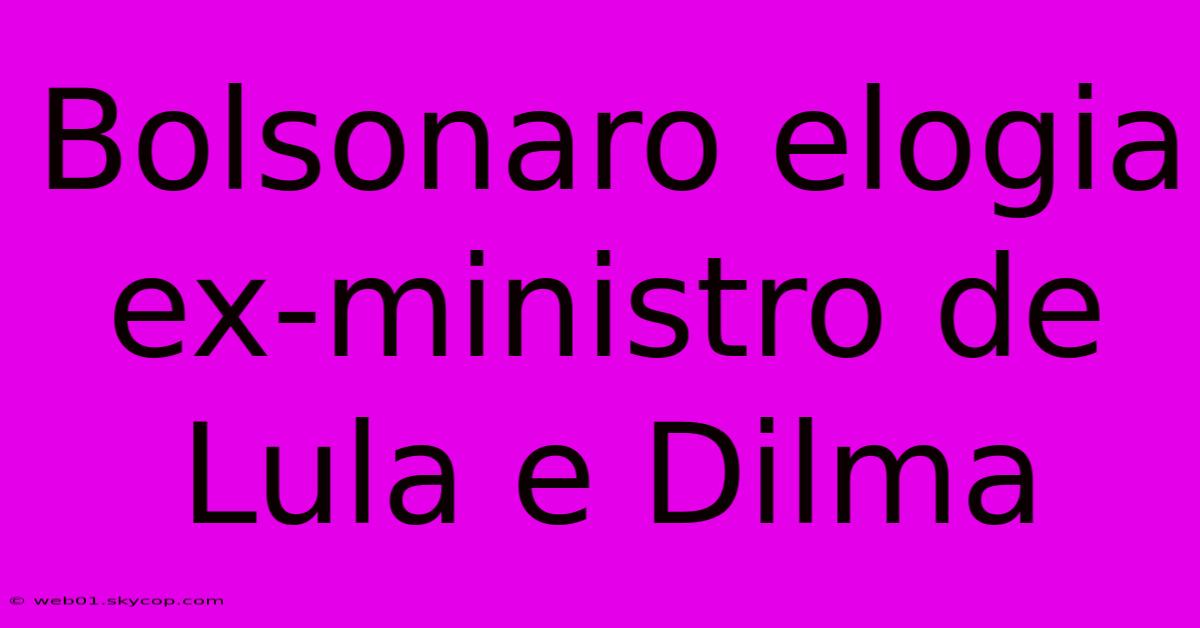 Bolsonaro Elogia Ex-ministro De Lula E Dilma 