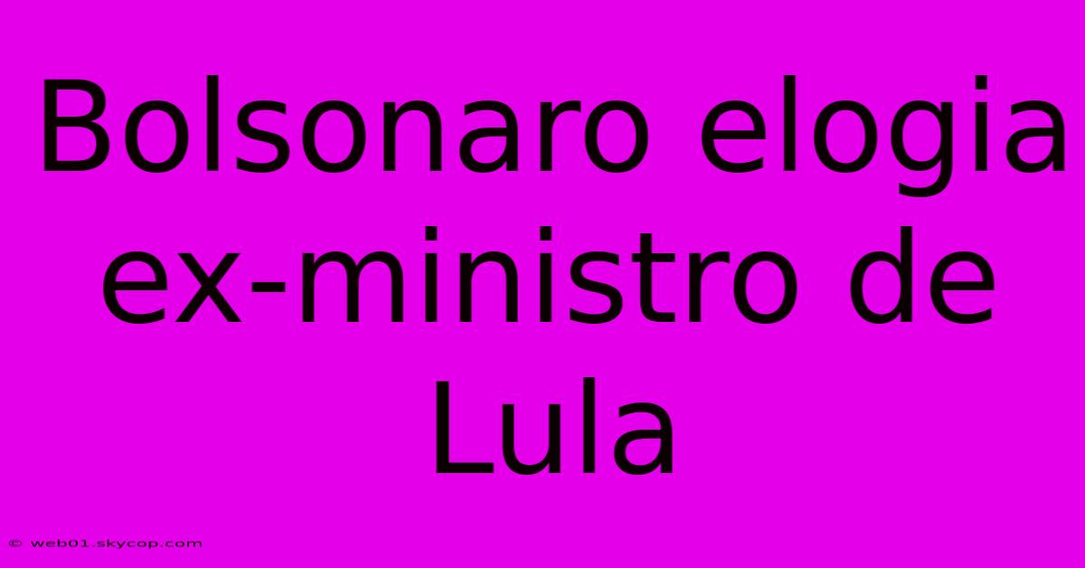 Bolsonaro Elogia Ex-ministro De Lula