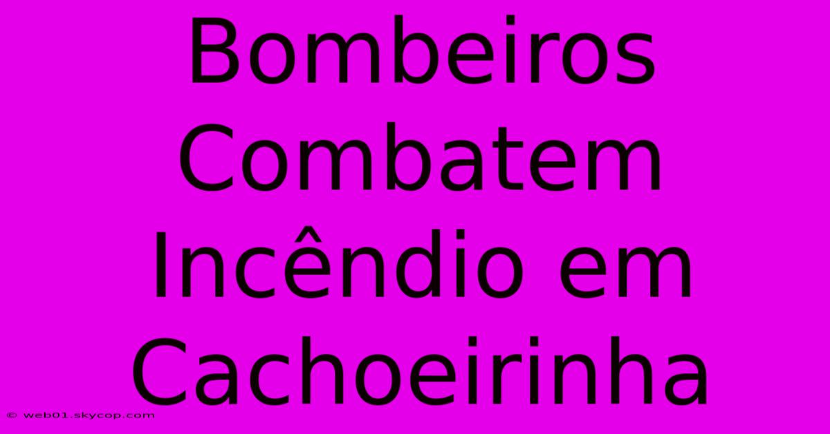 Bombeiros Combatem Incêndio Em Cachoeirinha 