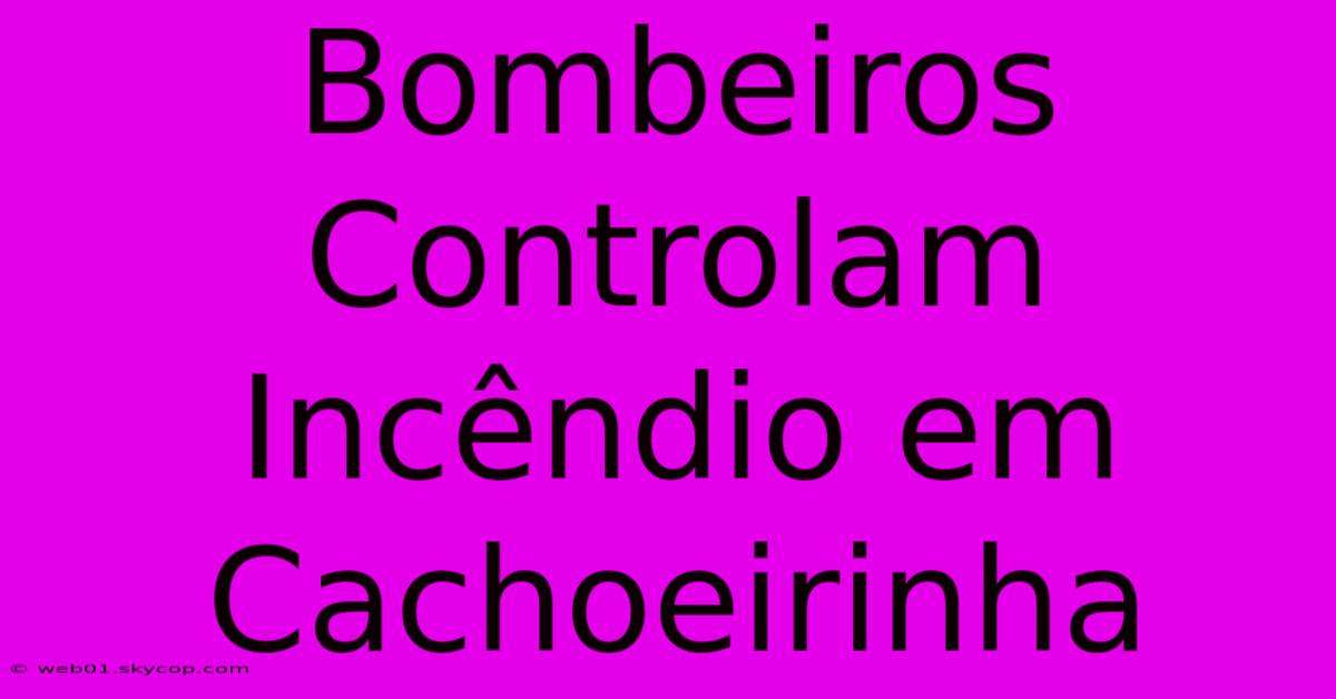 Bombeiros Controlam Incêndio Em Cachoeirinha