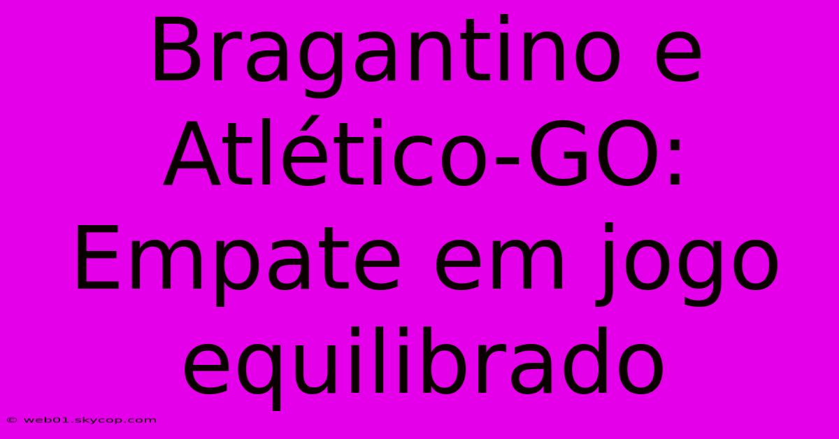 Bragantino E Atlético-GO:  Empate Em Jogo Equilibrado 