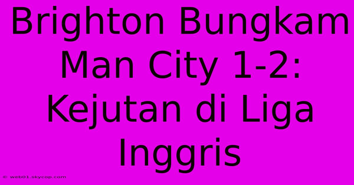 Brighton Bungkam Man City 1-2: Kejutan Di Liga Inggris