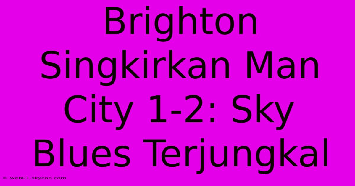 Brighton Singkirkan Man City 1-2: Sky Blues Terjungkal