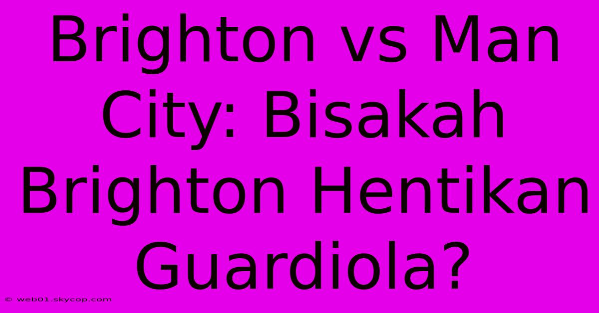 Brighton Vs Man City: Bisakah Brighton Hentikan Guardiola?