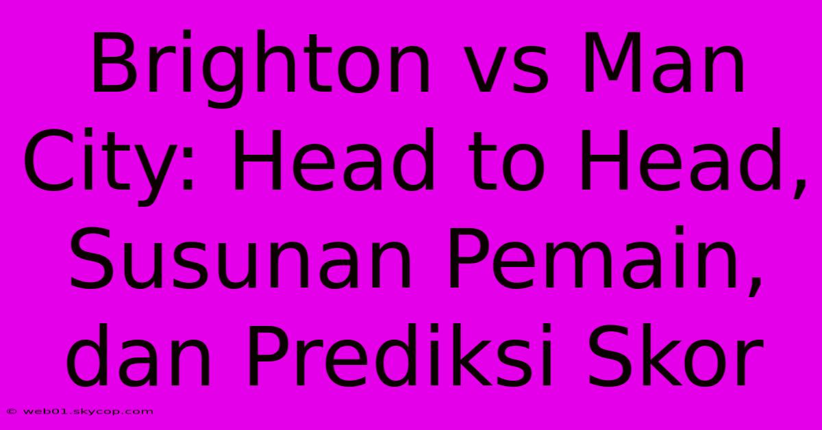 Brighton Vs Man City: Head To Head, Susunan Pemain, Dan Prediksi Skor 