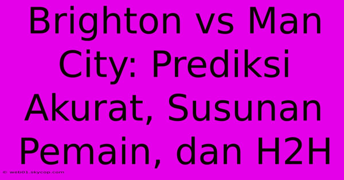 Brighton Vs Man City: Prediksi Akurat, Susunan Pemain, Dan H2H