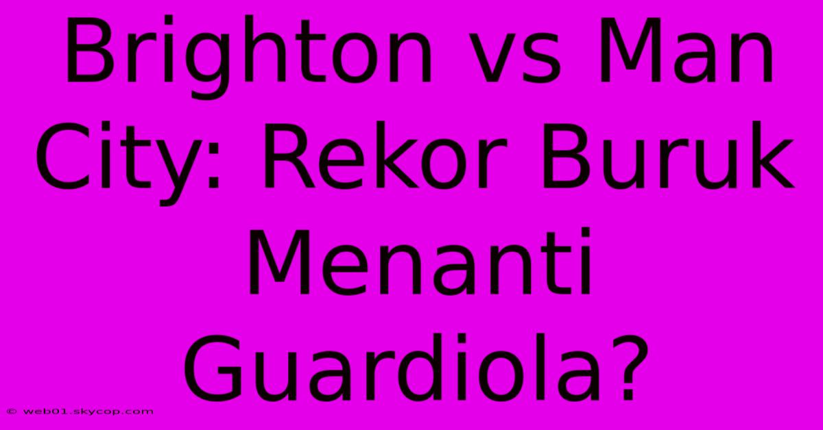 Brighton Vs Man City: Rekor Buruk Menanti Guardiola?