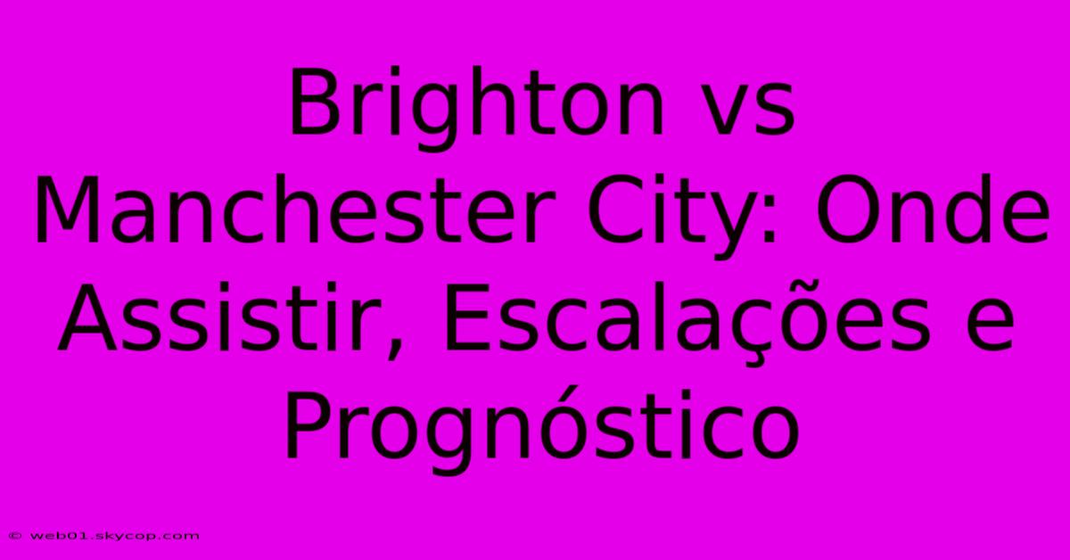 Brighton Vs Manchester City: Onde Assistir, Escalações E Prognóstico