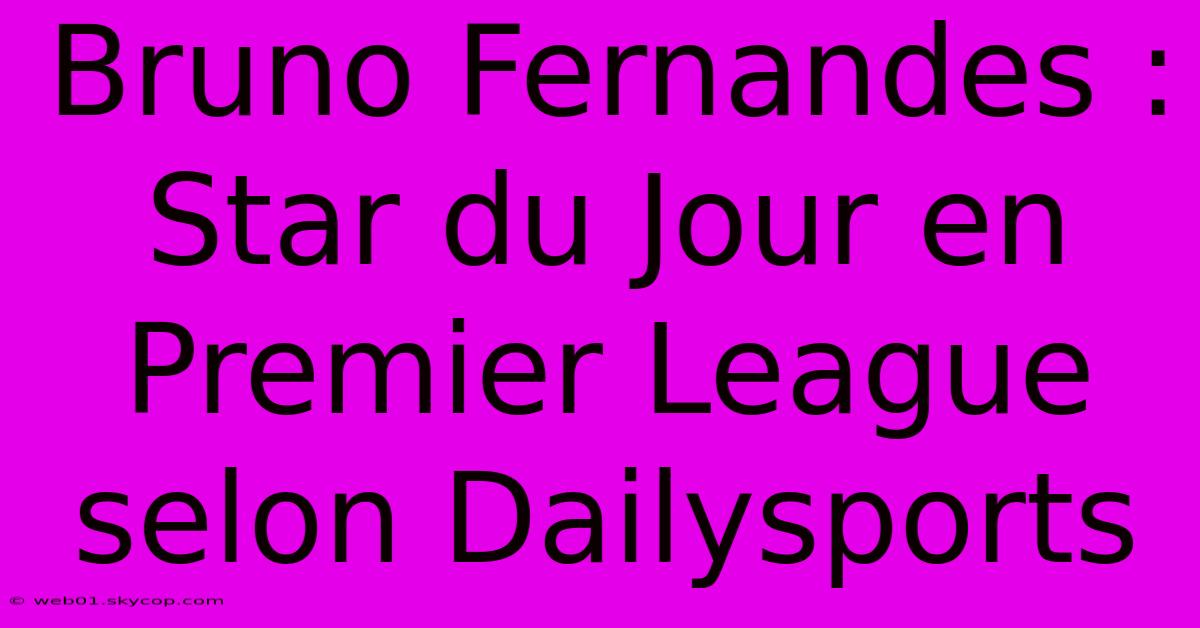 Bruno Fernandes : Star Du Jour En Premier League Selon Dailysports