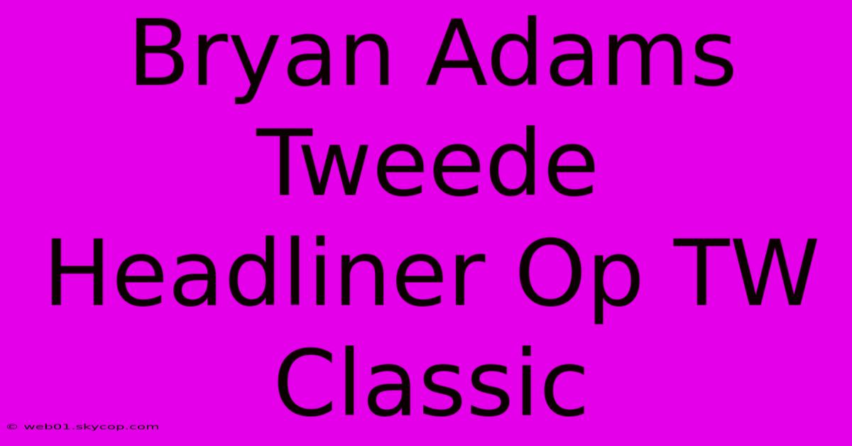 Bryan Adams Tweede Headliner Op TW Classic