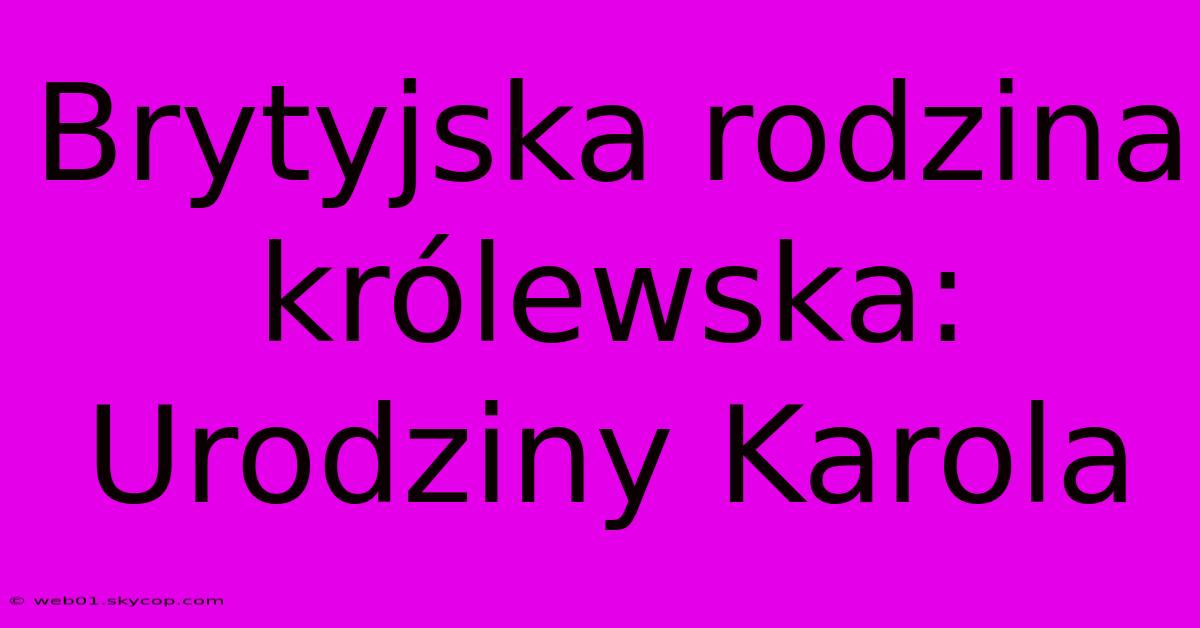 Brytyjska Rodzina Królewska: Urodziny Karola