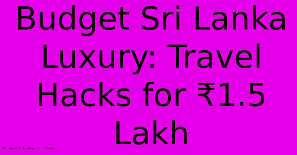 Budget Sri Lanka Luxury: Travel Hacks For ₹1.5 Lakh