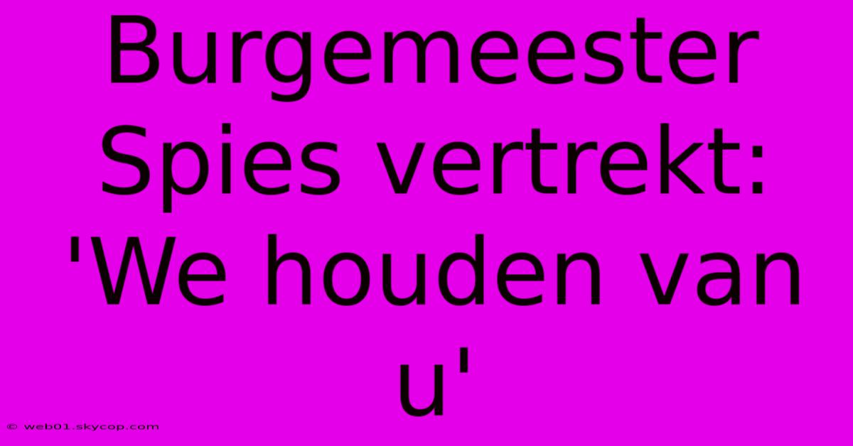 Burgemeester Spies Vertrekt: 'We Houden Van U'