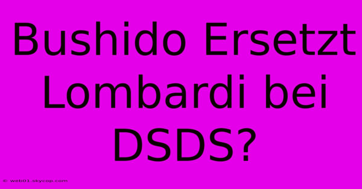 Bushido Ersetzt Lombardi Bei DSDS?