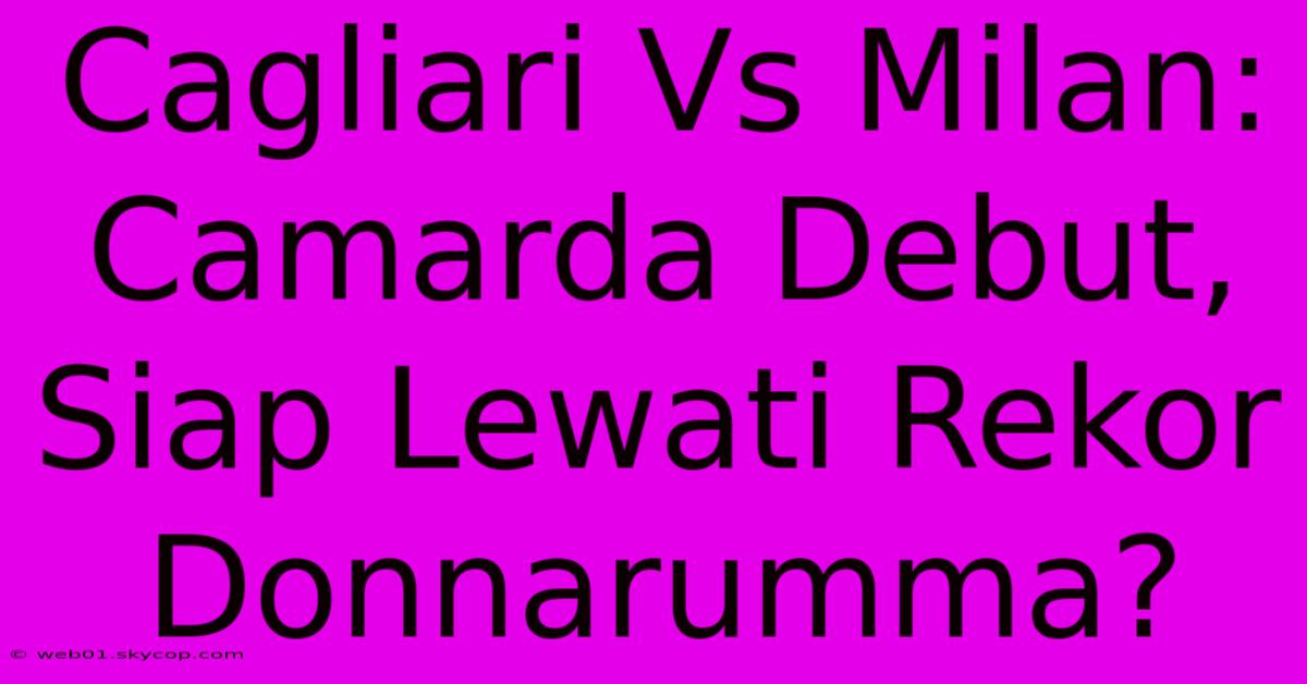 Cagliari Vs Milan: Camarda Debut, Siap Lewati Rekor Donnarumma?