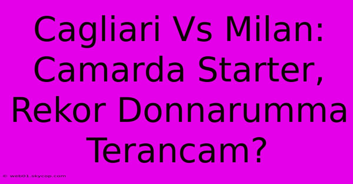 Cagliari Vs Milan: Camarda Starter, Rekor Donnarumma Terancam?