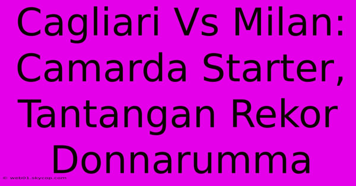 Cagliari Vs Milan: Camarda Starter, Tantangan Rekor Donnarumma