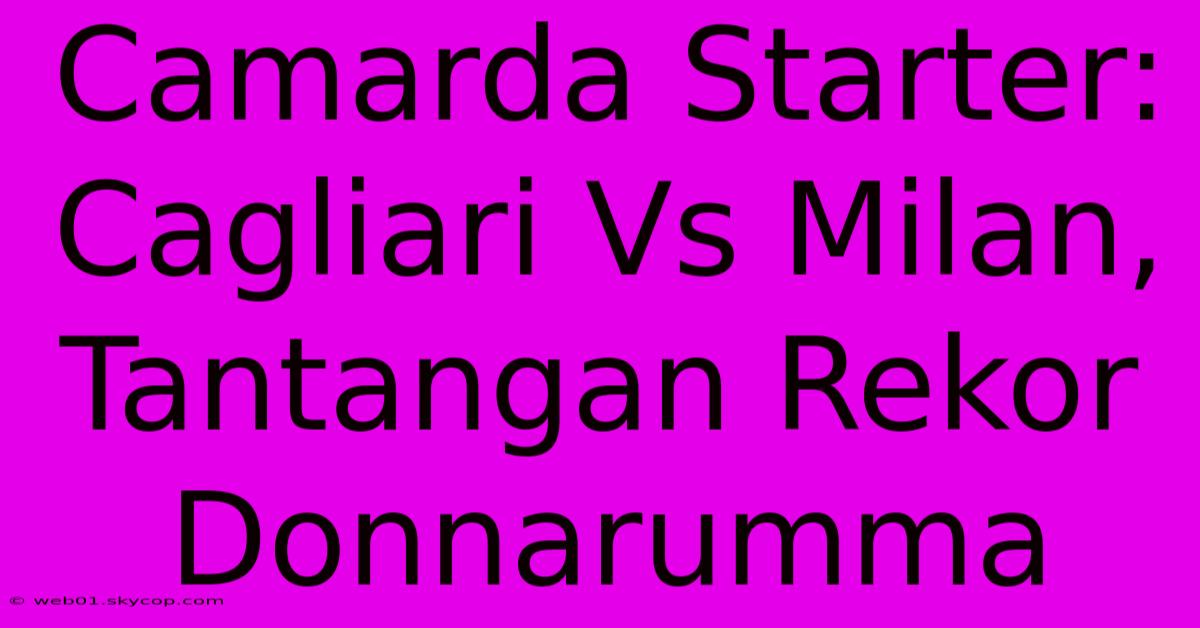 Camarda Starter: Cagliari Vs Milan, Tantangan Rekor Donnarumma 