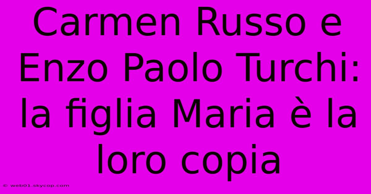 Carmen Russo E Enzo Paolo Turchi: La Figlia Maria È La Loro Copia 