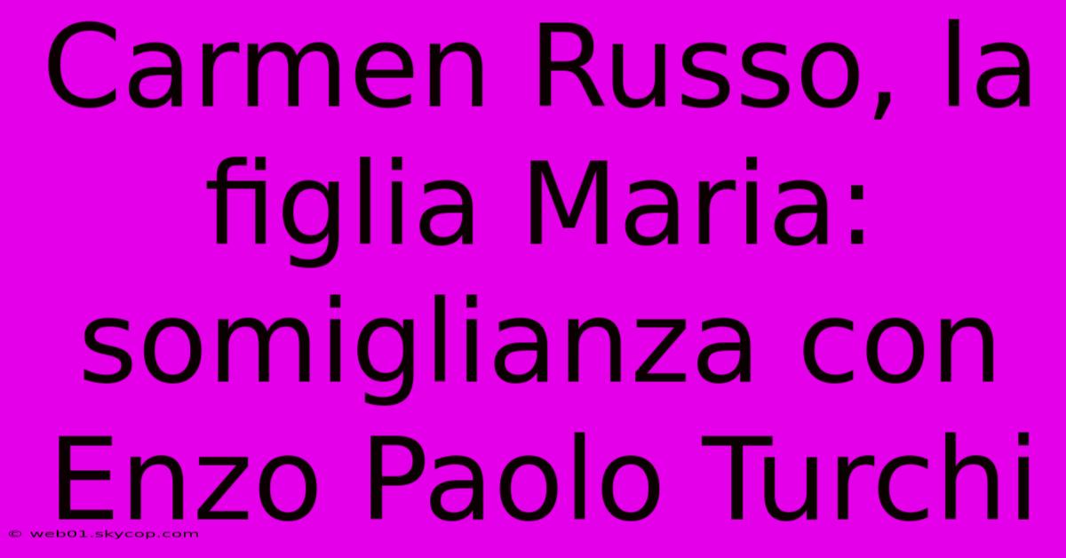 Carmen Russo, La Figlia Maria: Somiglianza Con Enzo Paolo Turchi