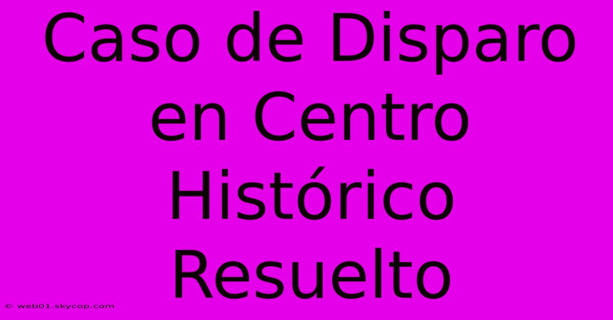 Caso De Disparo En Centro Histórico Resuelto 