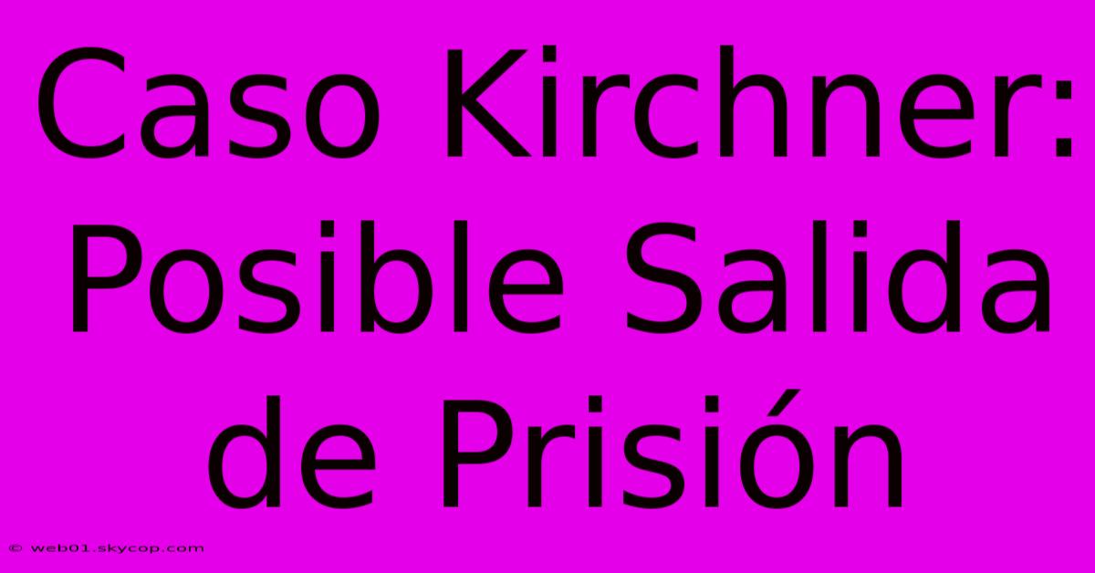 Caso Kirchner: Posible Salida De Prisión