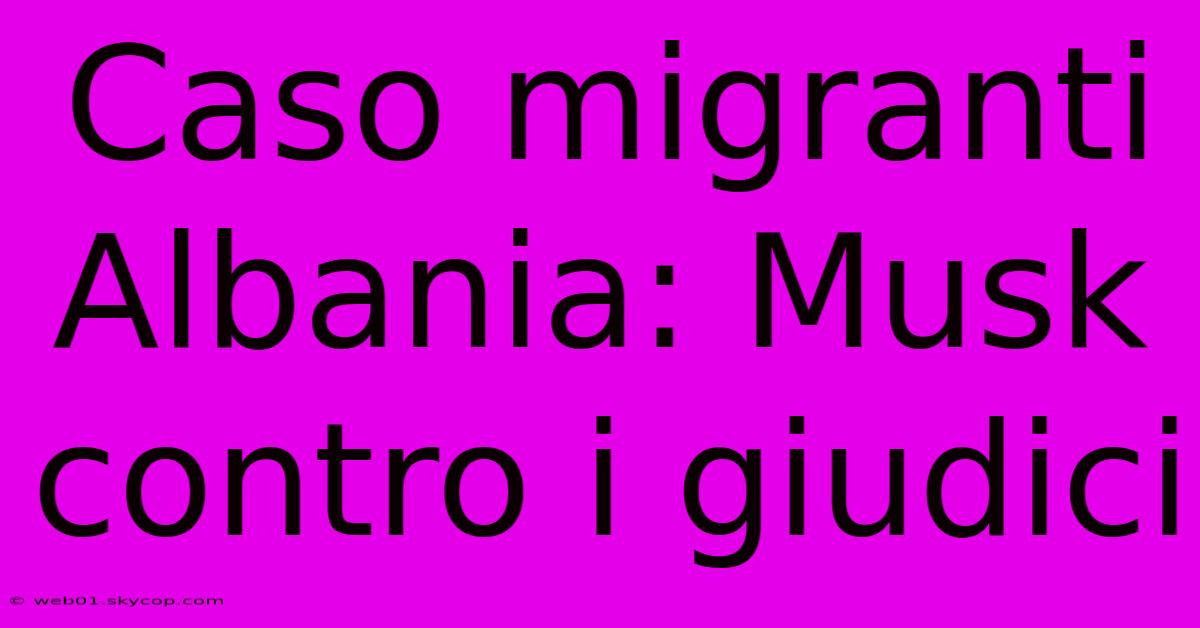 Caso Migranti Albania: Musk Contro I Giudici