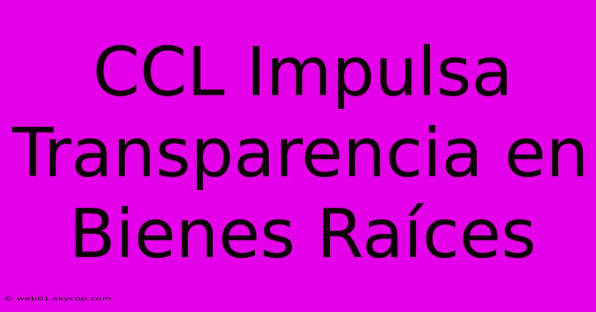 CCL Impulsa Transparencia En Bienes Raíces