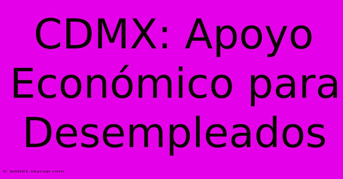 CDMX: Apoyo Económico Para Desempleados 