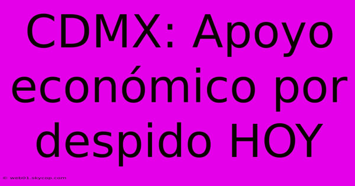 CDMX: Apoyo Económico Por Despido HOY