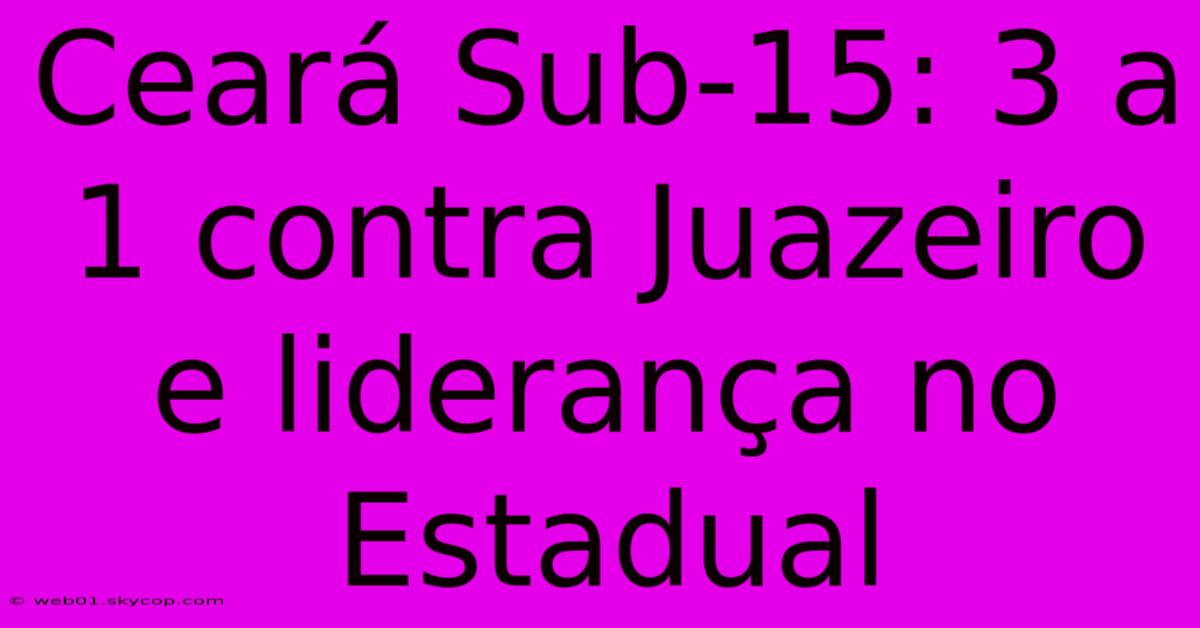 Ceará Sub-15: 3 A 1 Contra Juazeiro E Liderança No Estadual