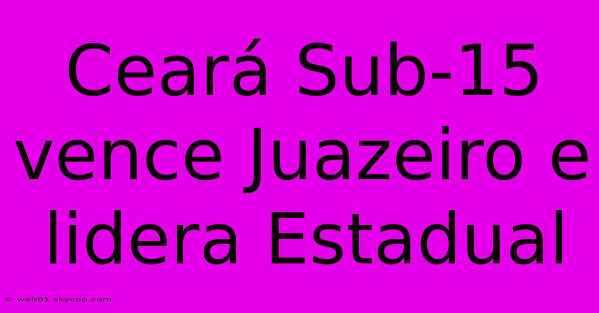 Ceará Sub-15 Vence Juazeiro E Lidera Estadual