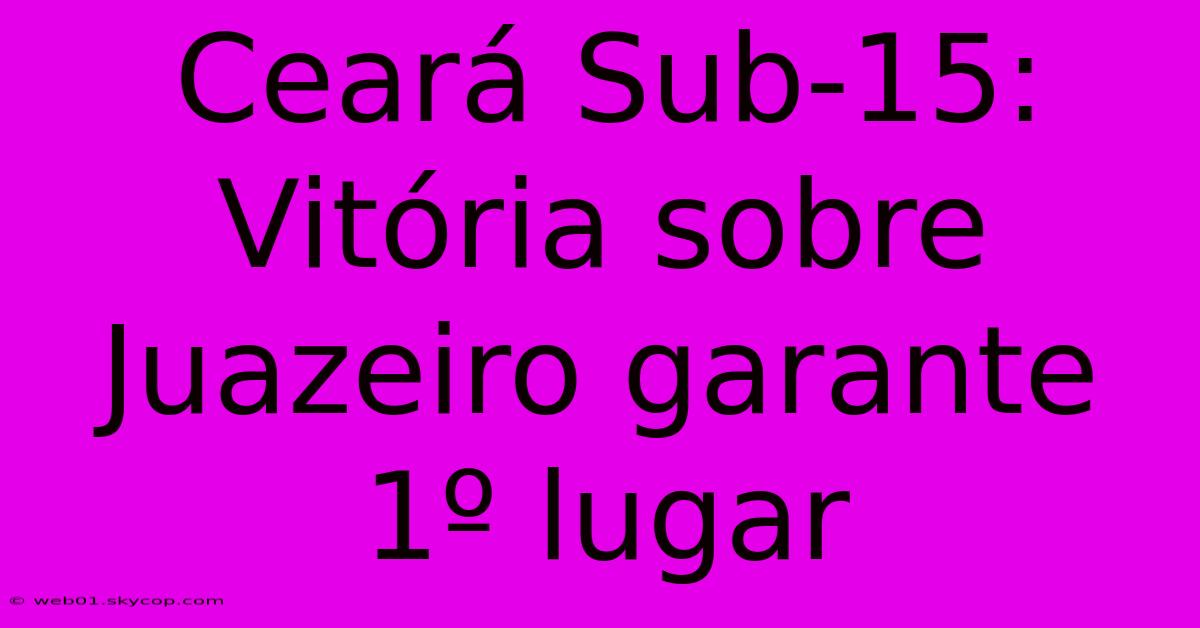 Ceará Sub-15: Vitória Sobre Juazeiro Garante 1º Lugar