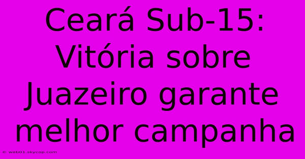 Ceará Sub-15: Vitória Sobre Juazeiro Garante Melhor Campanha