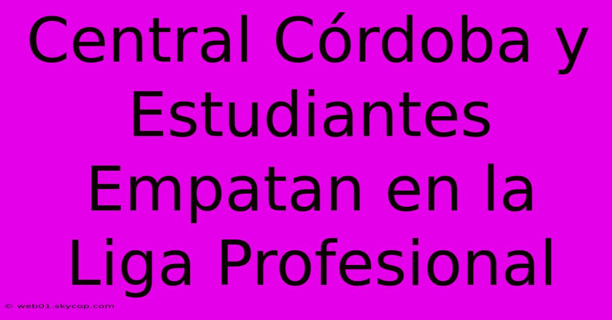 Central Córdoba Y Estudiantes Empatan En La Liga Profesional