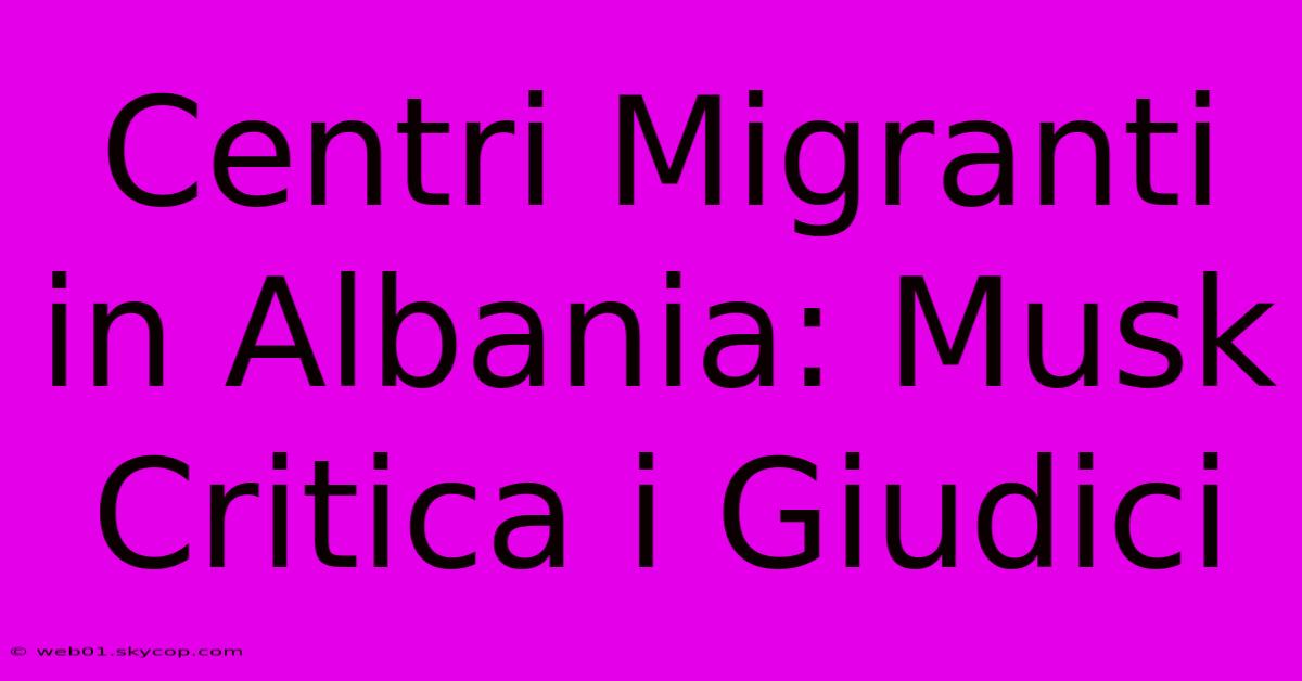 Centri Migranti In Albania: Musk Critica I Giudici 