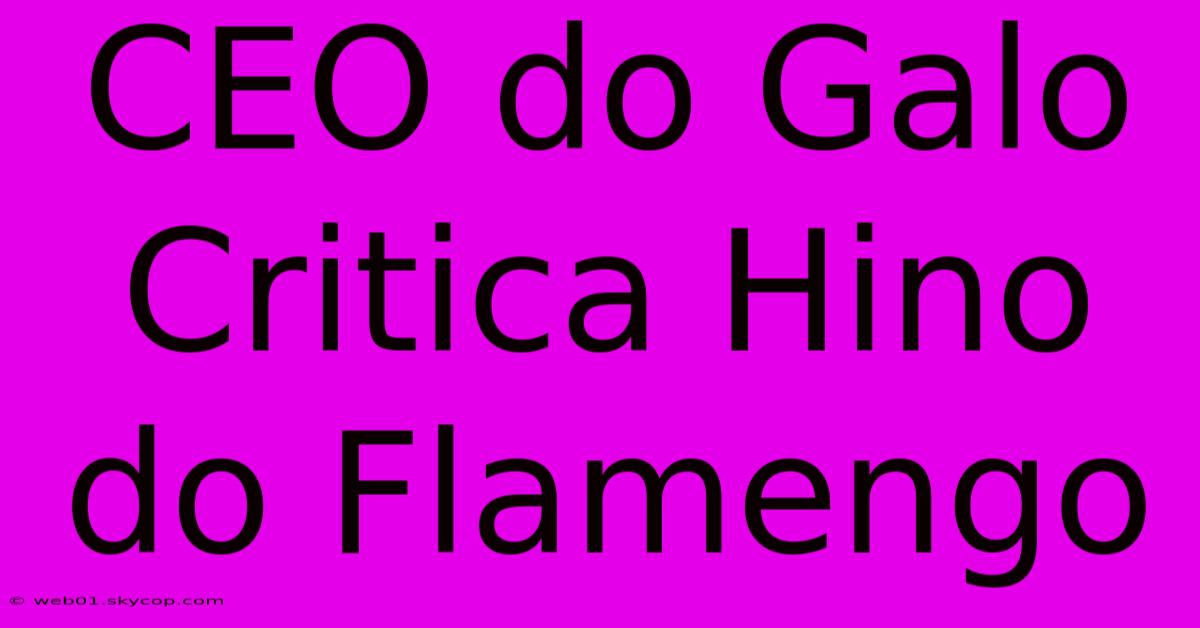 CEO Do Galo Critica Hino Do Flamengo