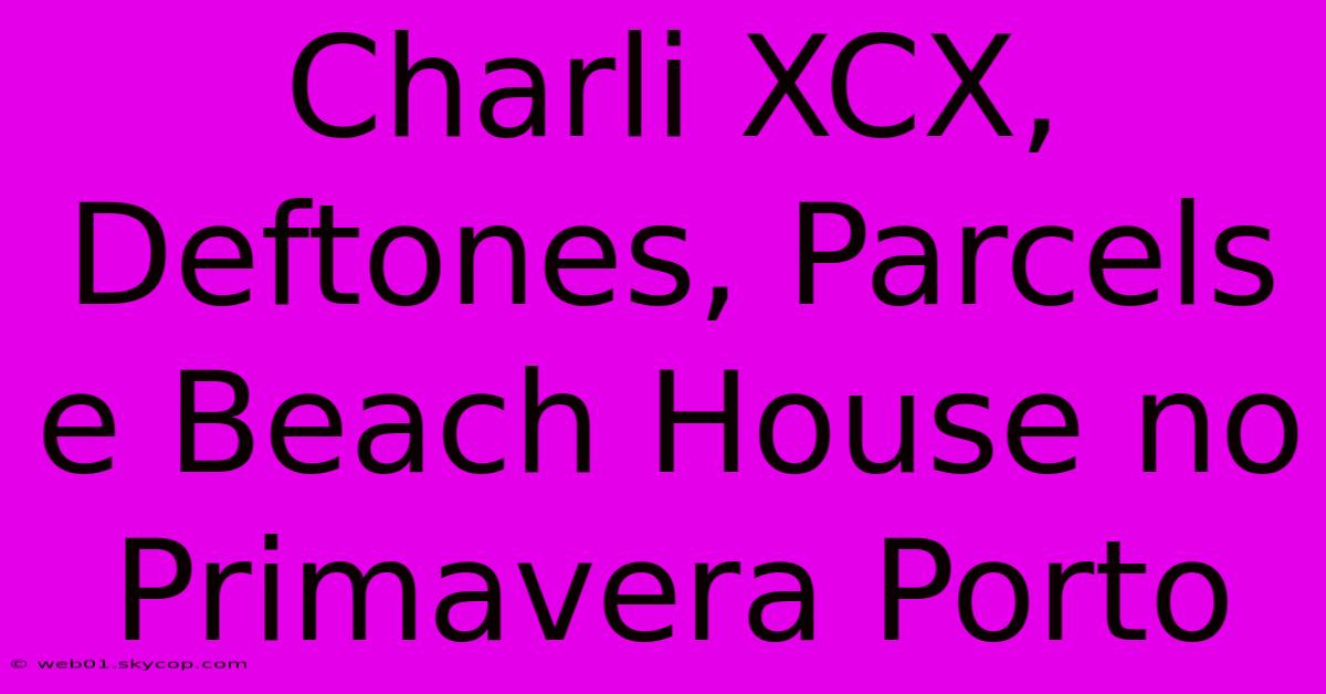 Charli XCX, Deftones, Parcels E Beach House No Primavera Porto