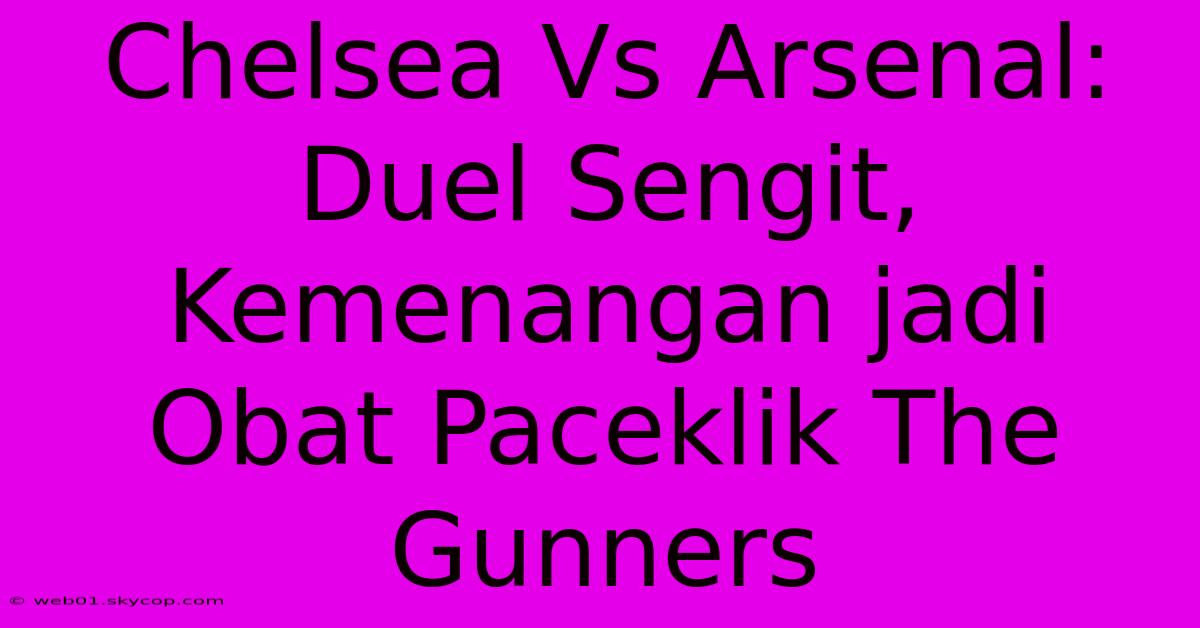 Chelsea Vs Arsenal: Duel Sengit,  Kemenangan Jadi Obat Paceklik The Gunners