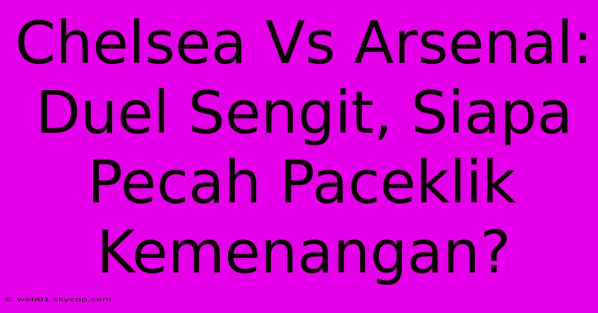 Chelsea Vs Arsenal: Duel Sengit, Siapa Pecah Paceklik Kemenangan?