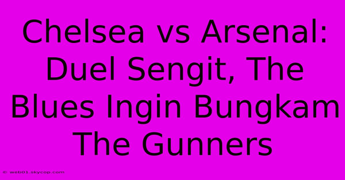 Chelsea Vs Arsenal: Duel Sengit, The Blues Ingin Bungkam The Gunners 